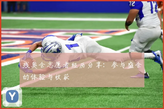 残奥会志愿者经历分享：参与盛会的体验与收获