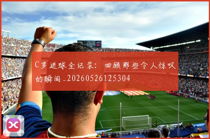 C罗进球全记录：回顾那些令人惊叹的瞬间_20260526125304