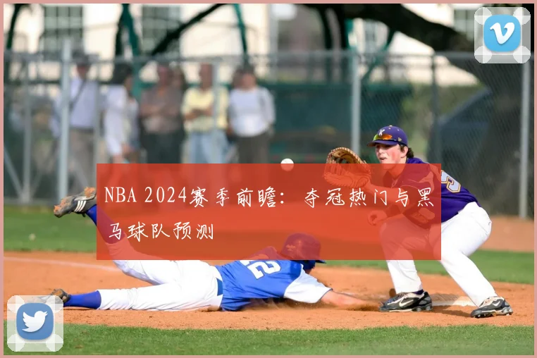 NBA 2024赛季前瞻：夺冠热门与黑马球队预测