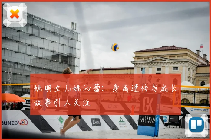 姚明女儿姚沁蕾：身高遗传与成长故事引人关注
