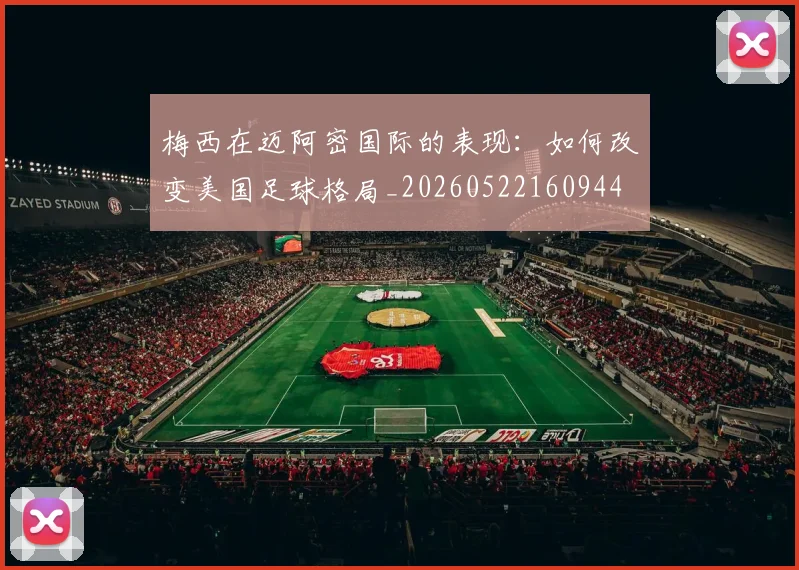 梅西在迈阿密国际的表现：如何改变美国足球格局_20260522160944