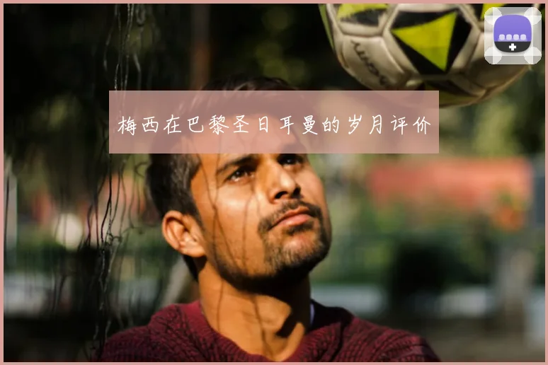 梅西在巴黎圣日耳曼的岁月评价