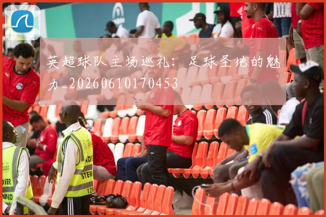 英超球队主场巡礼：足球圣地的魅力_20260610170453