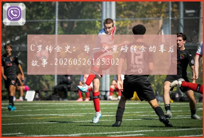 C罗转会史：每一次重磅转会的幕后故事_20260526125302