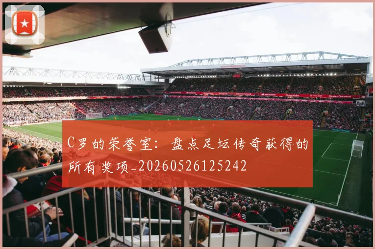 C罗的荣誉室：盘点足坛传奇获得的所有奖项_20260526125242