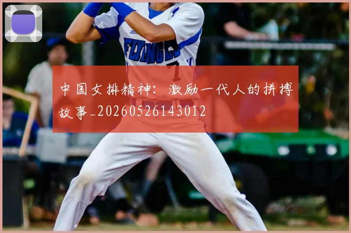 中国女排精神:激励一代人的拼搏故事_20260526143012