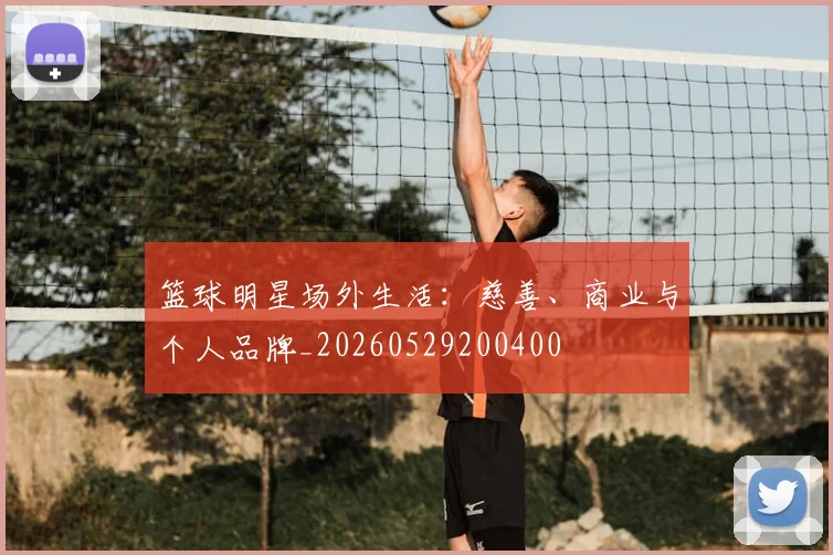 篮球明星场外生活：慈善、商业与个人品牌_20260529200400