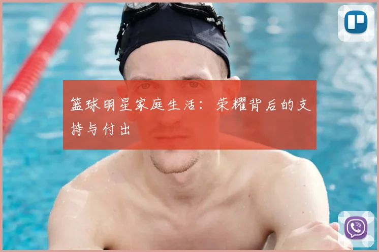 篮球明星家庭生活：荣耀背后的支持与付出
