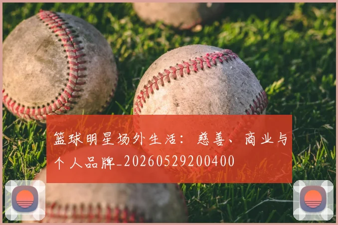 篮球明星场外生活：慈善、商业与个人品牌_20260529200400