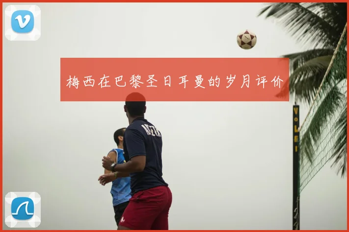 梅西在巴黎圣日耳曼的岁月评价