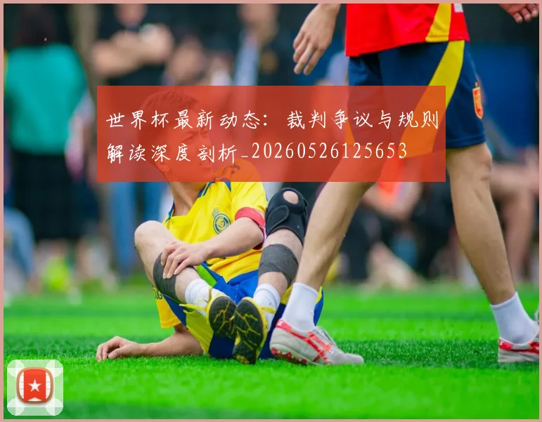 世界杯最新动态：裁判争议与规则解读深度剖析_20260526125653
