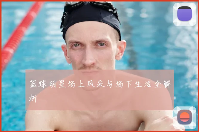 篮球明星场上风采与场下生活全解析
