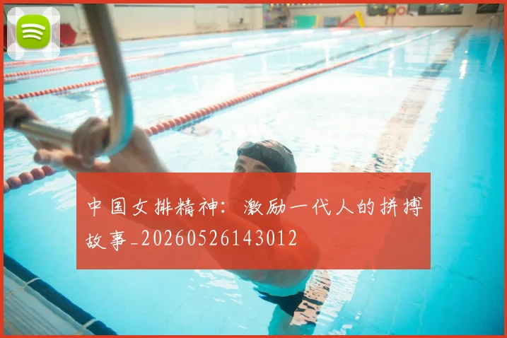 中国女排精神：激励一代人的拼搏故事_20260526143012